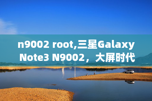 n9002 root,三星Galaxy Note3 N9002,大屏时代的经典旗舰印记 n9002 root,三星Galaxy Note3 N9002,大屏时代的经典旗舰印记