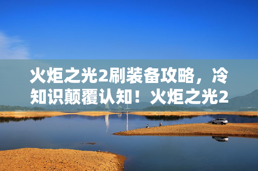 火炬之光2刷装备攻略,冷知识颠覆认知!火炬之光2刷装备的隐藏真相让我目瞪口呆 火炬之光2刷装备攻略,冷知识颠覆认知!火炬之光2刷装备的隐藏真相让我目瞪口呆