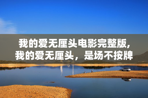 我的爱无厘头电影完整版,我的爱无厘头,是场不按牌理出牌的小确幸 我的爱无厘头电影完整版,我的爱无厘头,是场不按牌理出牌的小确幸