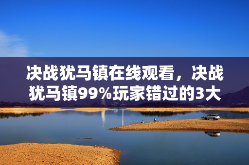 决战犹马镇在线观看,决战犹马镇99%玩家错过的3大隐藏机制!2027通关必看生存法则 决战犹马镇在线观看,决战犹马镇99%玩家错过的3大隐藏机制!2027通关必看生存法则
