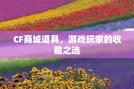 CF商城道具,游戏玩家的收藏之选 CF商城道具,游戏玩家的收藏之选