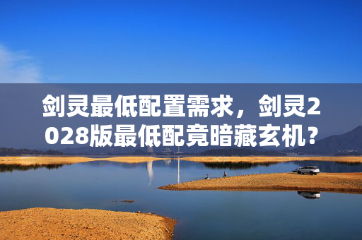 剑灵最低配置需求,剑灵2028版最低配竟暗藏玄机?老玩家集体泪目,这波情怀杀太蹊跷! 剑灵最低配置需求,剑灵2028版最低配竟暗藏玄机?老玩家集体泪目,这波情怀杀太蹊跷!