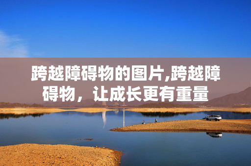 跨越障碍物的图片,跨越障碍物，让成长更有重量