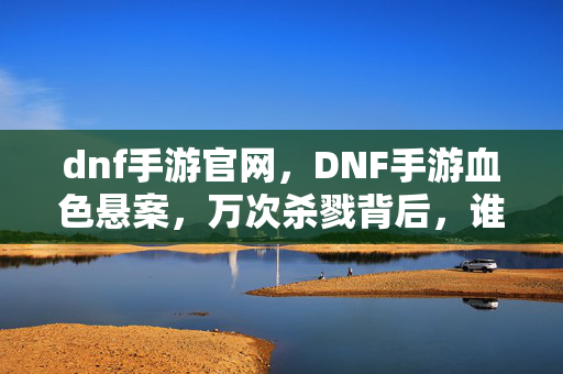 dnf手游官网，DNF手游血色悬案，万次杀戮背后，谁在操控我的灵魂？