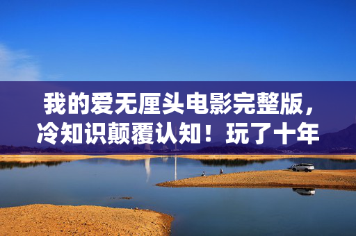 我的爱无厘头电影完整版,冷知识颠覆认知!玩了十年才发现,我的爱竟让系统目瞪口呆 我的爱无厘头电影完整版,冷知识颠覆认知!玩了十年才发现,我的爱竟让系统目瞪口呆