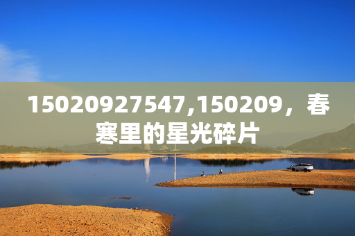 15020927547,150209,春寒里的星光碎片 15020927547,150209,春寒里的星光碎片