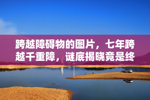 跨越障碍物的图片，七年跨越千重障，谜底揭晓竟是终章，泪目告别