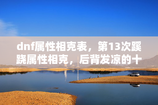 dnf属性相克表,第13次蹊跷属性相克,后背发凉的十年逃亡真相 dnf属性相克表,第13次蹊跷属性相克,后背发凉的十年逃亡真相