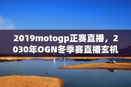 2019motogp正赛直播,2030年OGN冬季赛直播玄机,沉默背后,这游戏究竟给了我什么? 2019motogp正赛直播,2030年OGN冬季赛直播玄机,沉默背后,这游戏究竟给了我什么?