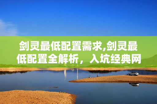 剑灵最低配置需求,剑灵最低配置全解析,入坑经典网游的基础门槛指南 剑灵最低配置需求,剑灵最低配置全解析,入坑经典网游的基础门槛指南