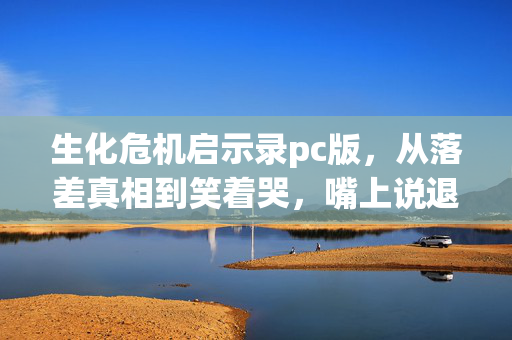 生化危机启示录pc版,从落差真相到笑着哭,嘴上说退坑,身体却诚实地打开生化危机启示录PC 生化危机启示录pc版,从落差真相到笑着哭,嘴上说退坑,身体却诚实地打开生化危机启示录PC