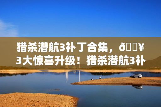 猎杀潜航3补丁合集,🔥3大惊喜升级!猎杀潜航3补丁让海战爽感飙升200%! 猎杀潜航3补丁合集,🔥3大惊喜升级!猎杀潜航3补丁让海战爽感飙升200%!