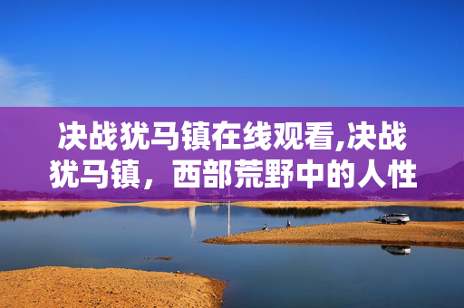 决战犹马镇在线观看,决战犹马镇,西部荒野中的人性试炼 决战犹马镇在线观看,决战犹马镇,西部荒野中的人性试炼