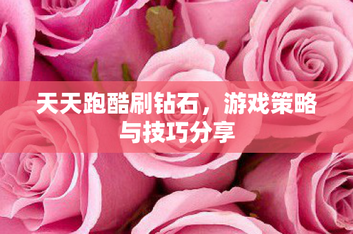 天天跑酷刷钻石,游戏策略与技巧分享 天天跑酷刷钻石,游戏策略与技巧分享