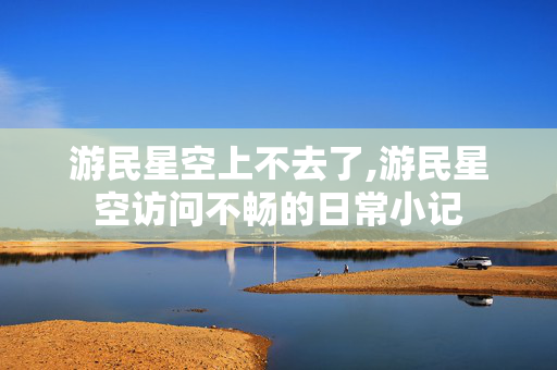 游民星空上不去了,游民星空访问不畅的日常小记 游民星空上不去了,游民星空访问不畅的日常小记
