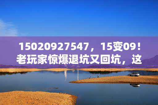 15020927547,15变09!老玩家惊爆退坑又回坑,这背后藏着什么惊人秘密? 15020927547,15变09!老玩家惊爆退坑又回坑,这背后藏着什么惊人秘密?