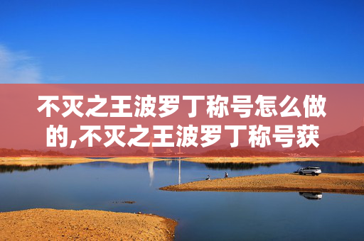 不灭之王波罗丁称号怎么做的,不灭之王波罗丁称号获取全流程指南 不灭之王波罗丁称号怎么做的,不灭之王波罗丁称号获取全流程指南