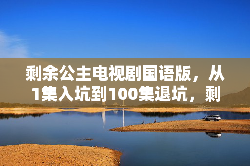 剩余公主电视剧国语版，从1集入坑到100集退坑，剩余公主竟让我2027年又回坑？