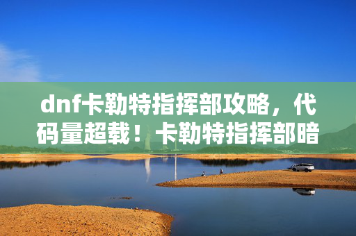 dnf卡勒特指挥部攻略,代码量超载!卡勒特指挥部暗线启动,头皮发麻的量子战争模拟器 dnf卡勒特指挥部攻略,代码量超载!卡勒特指挥部暗线启动,头皮发麻的量子战争模拟器