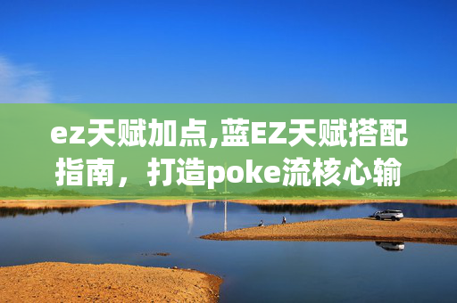 ez天赋加点,蓝EZ天赋搭配指南,打造poke流核心输出的关键 ez天赋加点,蓝EZ天赋搭配指南,打造poke流核心输出的关键