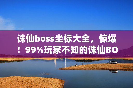 诛仙boss坐标大全,惊爆!99%玩家不知的诛仙BOSS隐藏机制,一招让你战力飙升10倍! 诛仙boss坐标大全,惊爆!99%玩家不知的诛仙BOSS隐藏机制,一招让你战力飙升10倍!