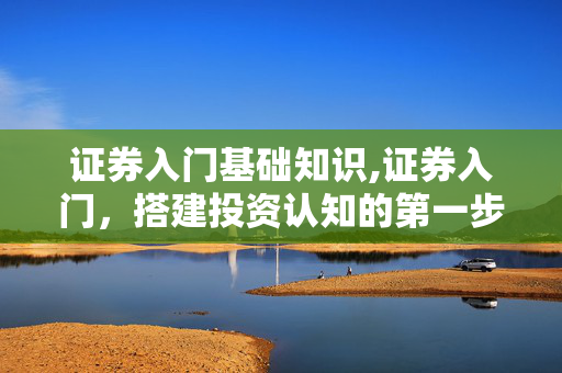 证券入门基础知识,证券入门,搭建投资认知的第一步 证券入门基础知识,证券入门,搭建投资认知的第一步