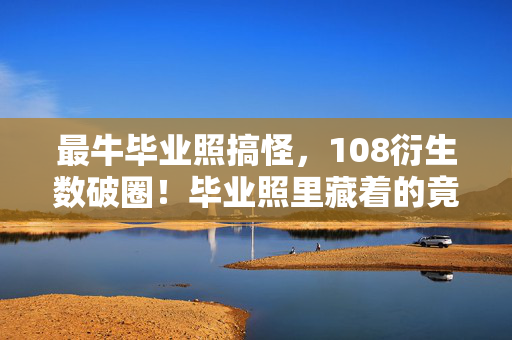 最牛毕业照搞怪,108衍生数破圈!毕业照里藏着的竟是意想不到的二次元宇宙 最牛毕业照搞怪,108衍生数破圈!毕业照里藏着的竟是意想不到的二次元宇宙