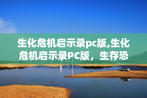 生化危机启示录pc版,生化危机启示录PC版，生存恐怖的沉浸式新体验