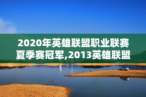2020年英雄联盟职业联赛夏季赛冠军,2013英雄联盟职业联赛夏季赛,电竞热血的开篇号角 2020年英雄联盟职业联赛夏季赛冠军,2013英雄联盟职业联赛夏季赛,电竞热血的开篇号角