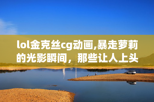 lol金克丝cg动画,暴走萝莉的光影瞬间,那些让人上头的lol金克丝视频 lol金克丝cg动画,暴走萝莉的光影瞬间,那些让人上头的lol金克丝视频