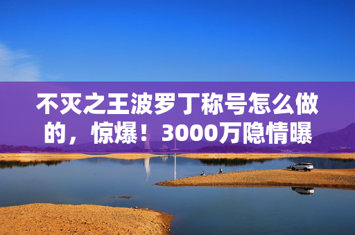 不灭之王波罗丁称号怎么做的，惊爆！3000万隐情曝光！不灭之王称号方案竟被这样枪毙！吓一跳