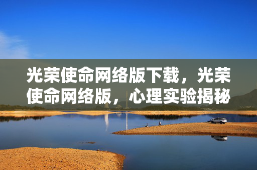 光荣使命网络版下载,光荣使命网络版,心理实验揭秘玩家沉迷,细思极恐的多巴胺陷阱 光荣使命网络版下载,光荣使命网络版,心理实验揭秘玩家沉迷,细思极恐的多巴胺陷阱