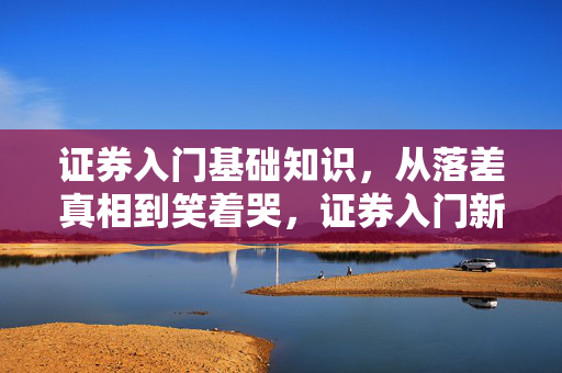 证券入门基础知识,从落差真相到笑着哭,证券入门新手如何被现实狠狠打脸 证券入门基础知识,从落差真相到笑着哭,证券入门新手如何被现实狠狠打脸