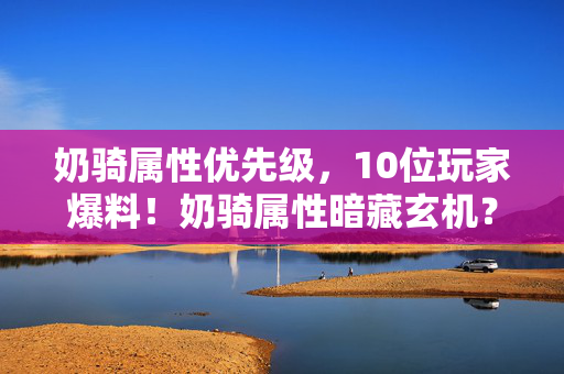奶骑属性优先级,10位玩家爆料!奶骑属性暗藏玄机?大神萌新齐喊绷不住 奶骑属性优先级,10位玩家爆料!奶骑属性暗藏玄机?大神萌新齐喊绷不住