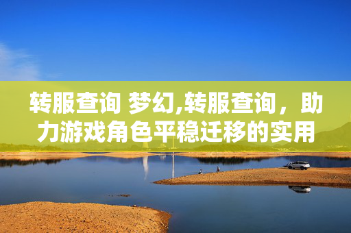 转服查询 梦幻,转服查询,助力游戏角色平稳迁移的实用指引 转服查询 梦幻,转服查询,助力游戏角色平稳迁移的实用指引