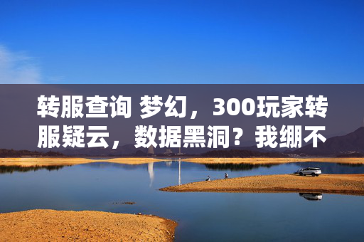 转服查询 梦幻,300玩家转服疑云,数据黑洞?我绷不住了在网吧哭成狗 转服查询 梦幻,300玩家转服疑云,数据黑洞?我绷不住了在网吧哭成狗