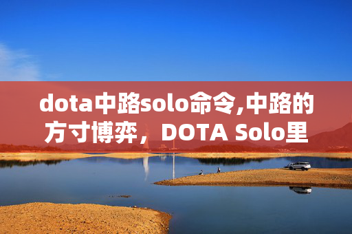 dota中路solo命令,中路的方寸博弈,DOTA Solo里的纯粹对决 dota中路solo命令,中路的方寸博弈,DOTA Solo里的纯粹对决