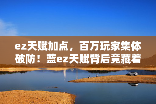ez天赋加点,百万玩家集体破防!蓝ez天赋背后竟藏着这样的惊人谜团? ez天赋加点,百万玩家集体破防!蓝ez天赋背后竟藏着这样的惊人谜团?