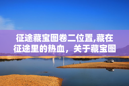 征途藏宝图卷二位置,藏在征途里的热血,关于藏宝图的难忘时光 征途藏宝图卷二位置,藏在征途里的热血,关于藏宝图的难忘时光