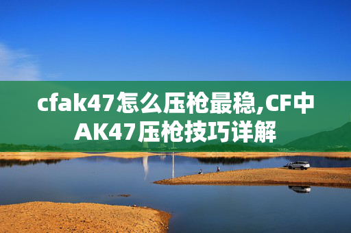 cfak47怎么压枪最稳,CF中AK47压枪技巧详解 cfak47怎么压枪最稳,CF中AK47压枪技巧详解