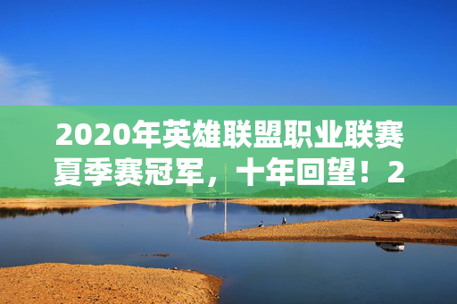 2020年英雄联盟职业联赛夏季赛冠军,十年回望!2013夏赛那惊天操作,竟藏着电竞圈最残酷的真相? 2020年英雄联盟职业联赛夏季赛冠军,十年回望!2013夏赛那惊天操作,竟藏着电竞圈最残酷的真相?