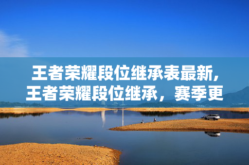 王者荣耀段位继承表最新,王者荣耀段位继承,赛季更新的核心机制与上分指南 王者荣耀段位继承表最新,王者荣耀段位继承,赛季更新的核心机制与上分指南