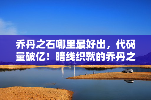 乔丹之石哪里最好出,代码量破亿!暗线织就的乔丹之石风暴,头皮发麻的虚拟霸权 乔丹之石哪里最好出,代码量破亿!暗线织就的乔丹之石风暴,头皮发麻的虚拟霸权