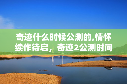奇迹什么时候公测的,情怀续作待启,奇迹2公测时间的多方消息梳理 奇迹什么时候公测的,情怀续作待启,奇迹2公测时间的多方消息梳理