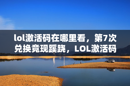 lol激活码在哪里看，第7次兑换竟现蹊跷，LOL激活码背后真相让人后背发凉！