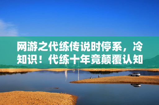 网游之代练传说时停系,冷知识!代练十年竟颠覆认知,真相揭晓让人目瞪口呆! 网游之代练传说时停系,冷知识!代练十年竟颠覆认知,真相揭晓让人目瞪口呆!