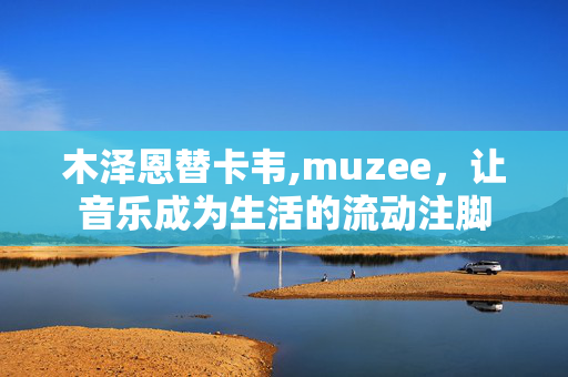 木泽恩替卡韦,muzee，让音乐成为生活的流动注脚