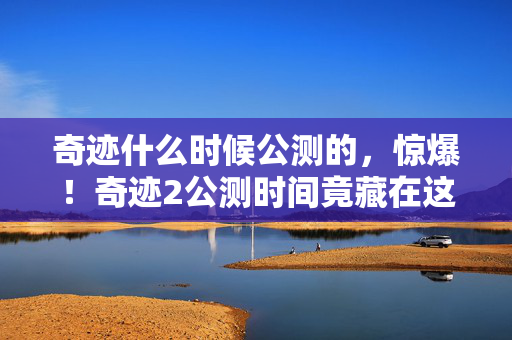 奇迹什么时候公测的,惊爆!奇迹2公测时间竟藏在这串神秘数字里,你绝对想不到! 奇迹什么时候公测的,惊爆!奇迹2公测时间竟藏在这串神秘数字里,你绝对想不到!