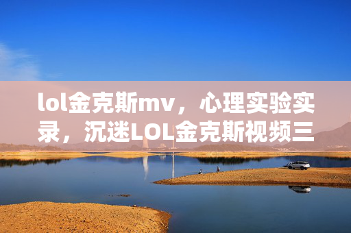 lol金克斯mv,心理实验实录,沉迷LOL金克斯视频三年,细思极恐的自我囚禁 lol金克斯mv,心理实验实录,沉迷LOL金克斯视频三年,细思极恐的自我囚禁