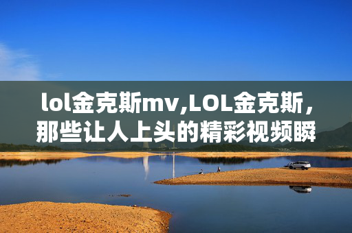 lol金克斯mv,LOL金克斯，那些让人上头的精彩视频瞬间